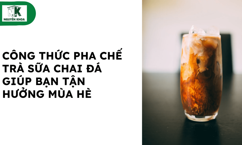 Công thức pha chế trà sữa Chai đá giúp bạn tận hưởng mùa hè